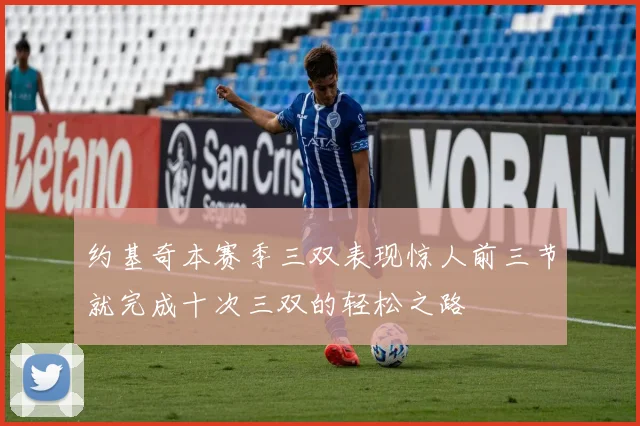 约基奇本赛季三双表现惊人前三节就完成十次三双的轻松之路