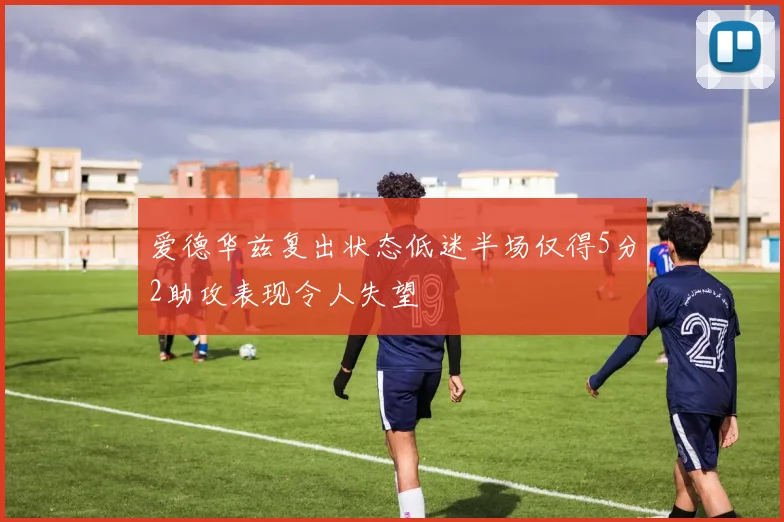 爱德华兹复出状态低迷半场仅得5分2助攻表现令人失望
