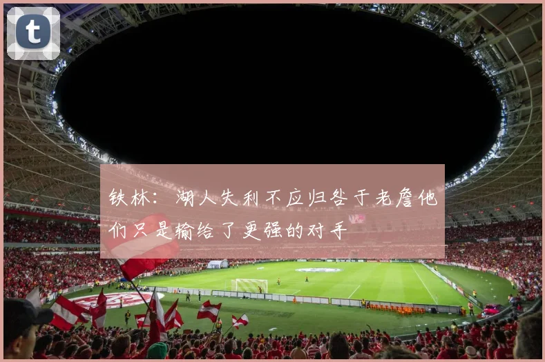 铁林：湖人失利不应归咎于老詹他们只是输给了更强的对手