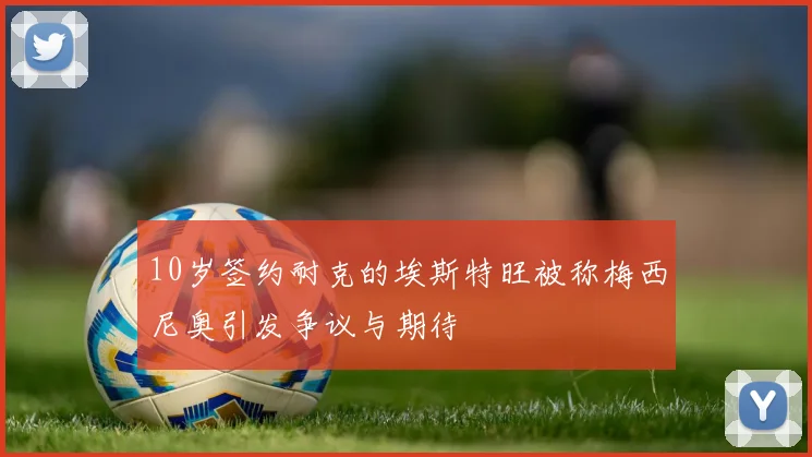 10岁签约耐克的埃斯特旺被称梅西尼奥引发争议与期待