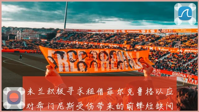 米兰积极寻求租借菲尔克鲁格以应对希门尼斯受伤带来的前锋短缺问题