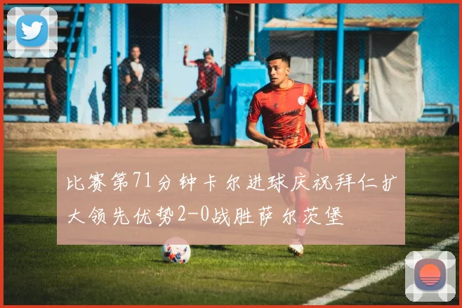比赛第71分钟卡尔进球庆祝拜仁扩大领先优势2-0战胜萨尔茨堡