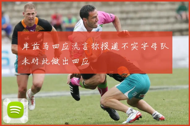 库兹马回应流言称报道不实字母队未对此做出回应