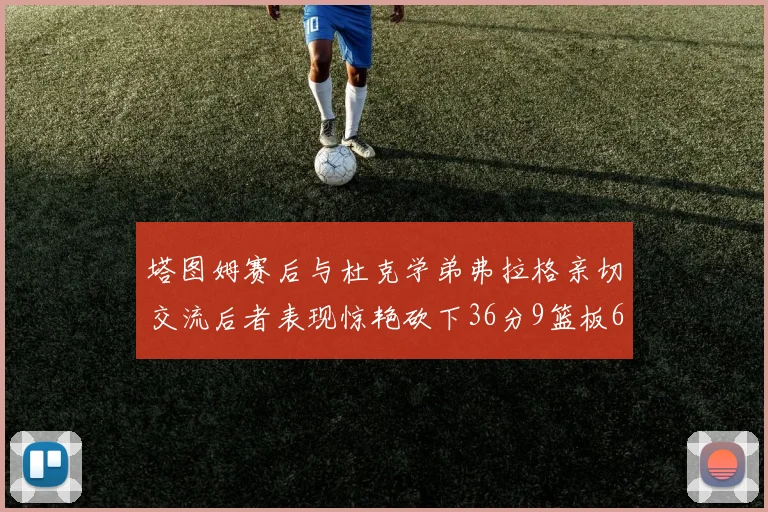 塔图姆赛后与杜克学弟弗拉格亲切交流后者表现惊艳砍下36分9篮板6助攻