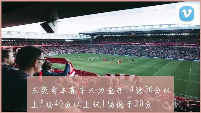 东契奇本赛季火力全开14场30分以上5场40分以上仅1场低于20分