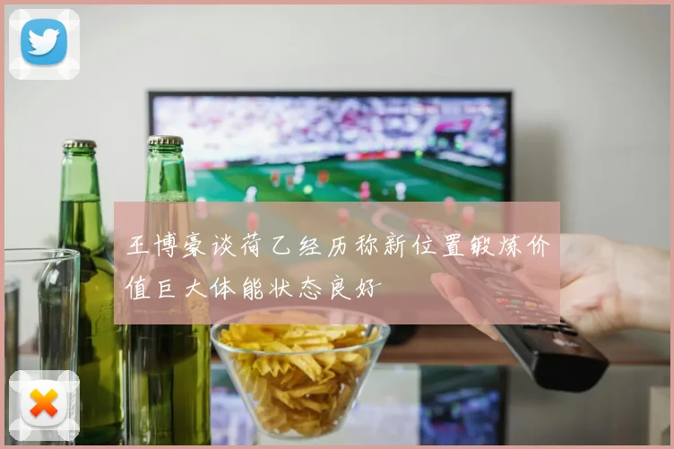 王博豪谈荷乙经历称新位置锻炼价值巨大体能状态良好