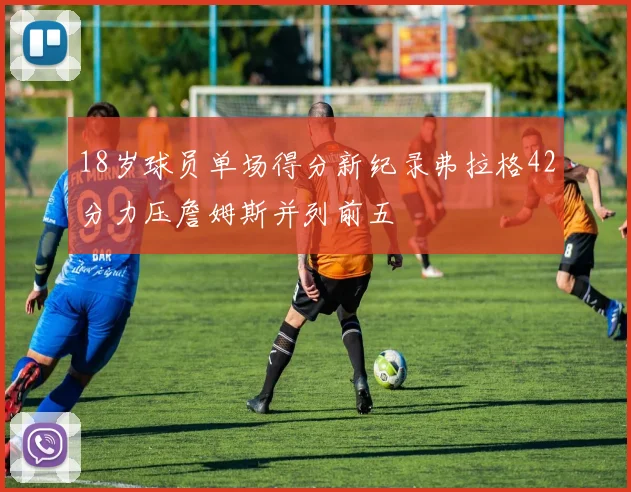 18岁球员单场得分新纪录弗拉格42分力压詹姆斯并列前五