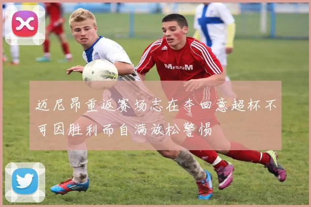 迈尼昂重返赛场志在夺回意超杯不可因胜利而自满放松警惕