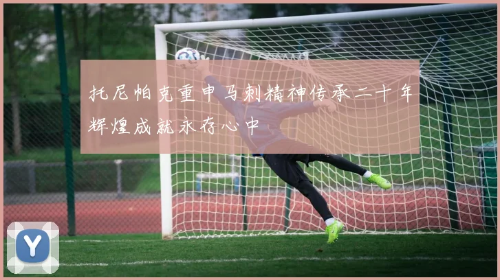 托尼帕克重申马刺精神传承二十年辉煌成就永存心中