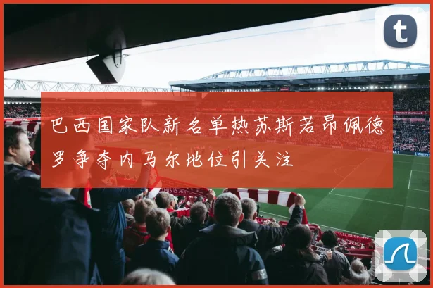 巴西国家队新名单热苏斯若昂佩德罗争夺内马尔地位引关注