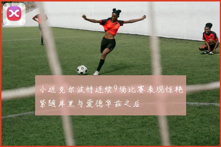 小迈克尔波特连续9场比赛表现惊艳紧随库里与爱德华兹之后