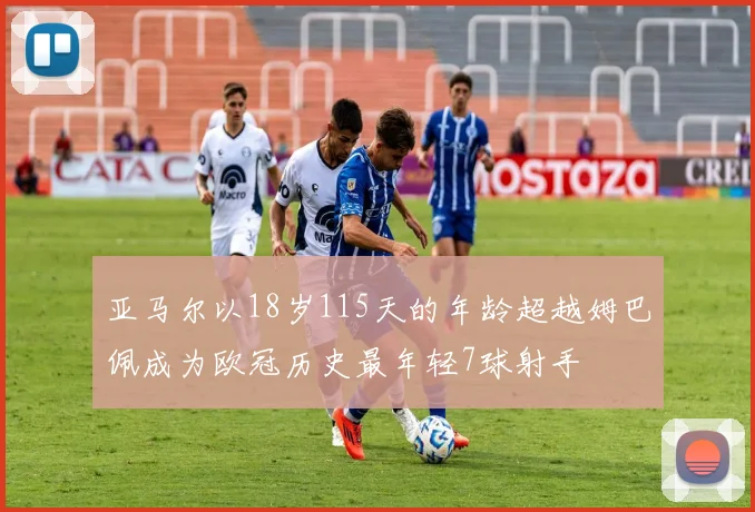 亚马尔以18岁115天的年龄超越姆巴佩成为欧冠历史最年轻7球射手