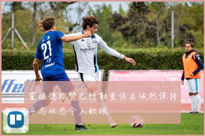 霍福德称赞巴特勒重伤后依然保持斗志状态令人钦佩