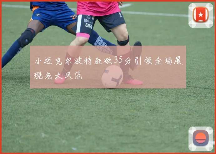 小迈克尔波特狂砍35分引领全场展现老大风范