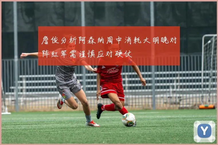 詹俊分析阿森纳周中消耗大明晚对阵红军需谨慎应对硬仗