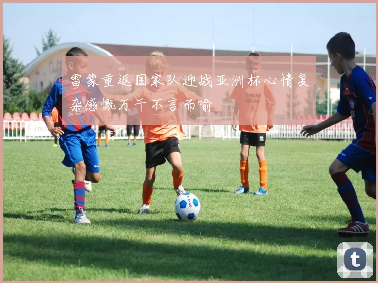 雷蒙重返国家队迎战亚洲杯心情复杂感慨万千不言而喻