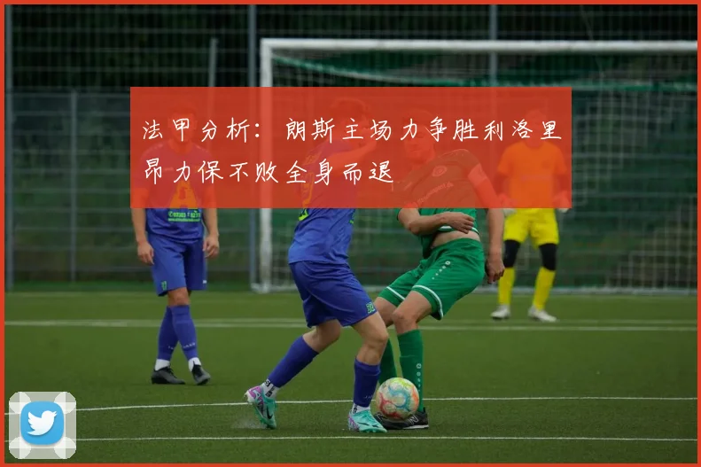 法甲分析：朗斯主场力争胜利洛里昂力保不败全身而退