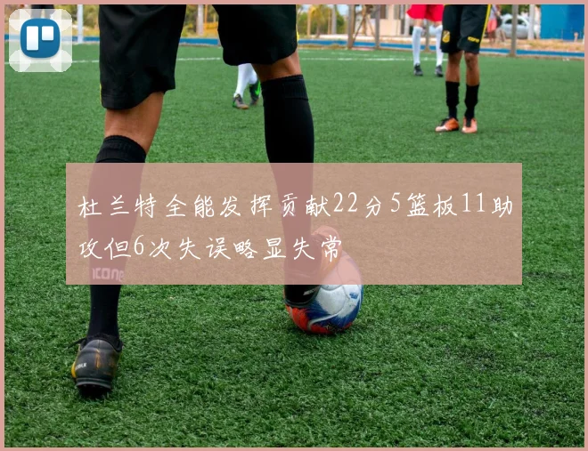 杜兰特全能发挥贡献22分5篮板11助攻但6次失误略显失常