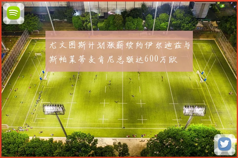 尤文图斯计划涨薪续约伊尔迪兹与斯帕莱蒂麦肯尼总额达600万欧
