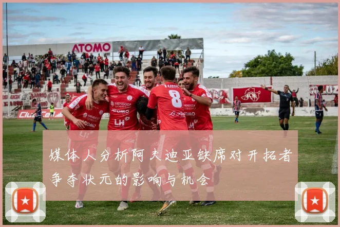 媒体人分析阿夫迪亚缺席对开拓者争夺状元的影响与机会