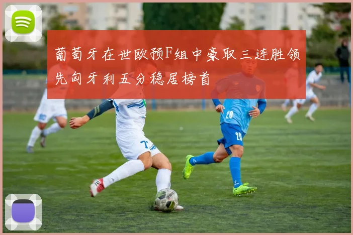 葡萄牙在世欧预F组中豪取三连胜领先匈牙利五分稳居榜首