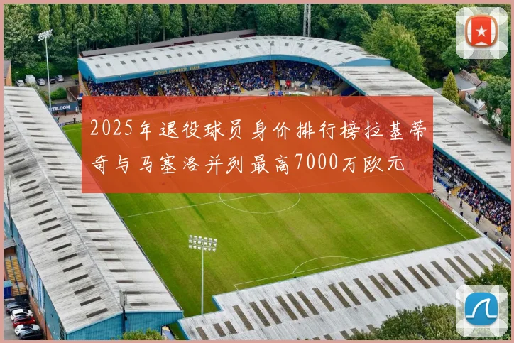 2025年退役球员身价排行榜拉基蒂奇与马塞洛并列最高7000万欧元