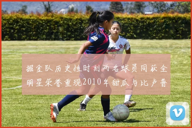 掘金队历史性时刻两名球员同获全明星荣誉重现2010年甜瓜与比卢普斯辉煌