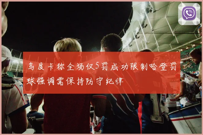 乌度卡称全场仅5罚成功限制哈登罚球强调需保持防守纪律