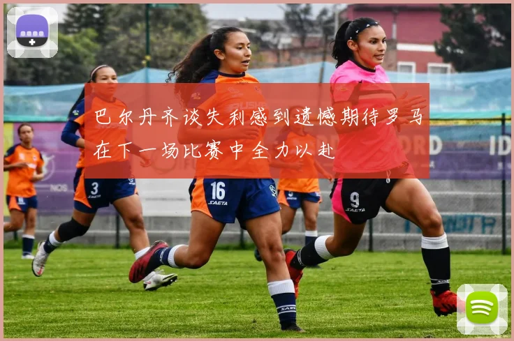 巴尔丹齐谈失利感到遗憾期待罗马在下一场比赛中全力以赴