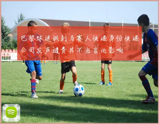 巴黎球迷讽刺马赛人快递身份快递公司发声谴责其不当言论影响