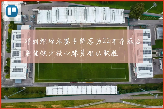 邓利维称本赛季阵容为22年夺冠后最佳缺少核心球员难以取胜