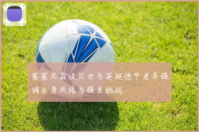 塞塞尼翁谈贝尔与英超德甲差异强调自身风格与强度挑战
