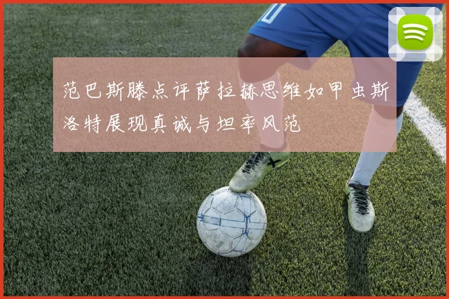 范巴斯滕点评萨拉赫思维如甲虫斯洛特展现真诚与坦率风范