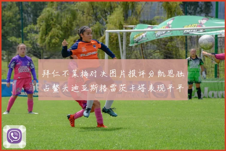 拜仁不莱梅对决图片报评分凯恩独占鳌头迪亚斯格雷茨卡塔表现平平