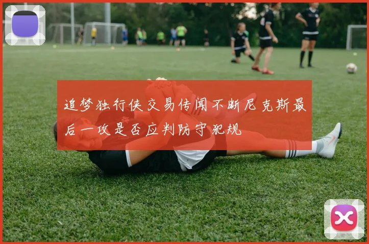 追梦独行侠交易传闻不断尼克斯最后一攻是否应判防守犯规
