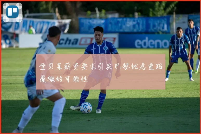 登贝莱薪资要求引发巴黎忧虑重蹈覆辙的可能性