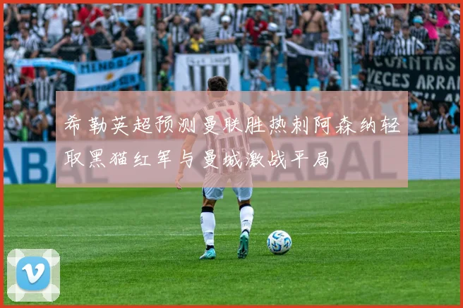希勒英超预测曼联胜热刺阿森纳轻取黑猫红军与曼城激战平局