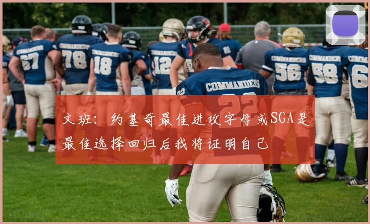 文班：约基奇最佳进攻字母或SGA是最佳选择回归后我将证明自己