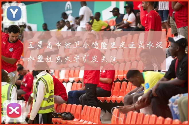 五星高中控卫小德隆里皮正式承诺加盟杜克大学引发关注