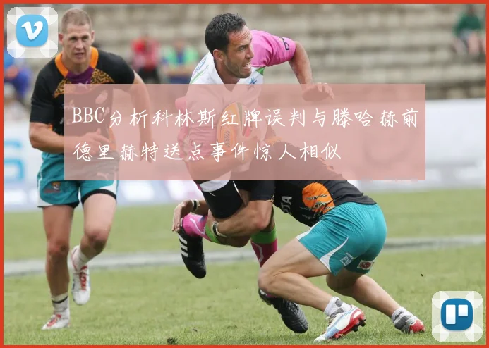 BBC分析科林斯红牌误判与滕哈赫前德里赫特送点事件惊人相似