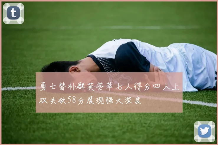 勇士替补群英荟萃七人得分四人上双共砍58分展现强大深度
