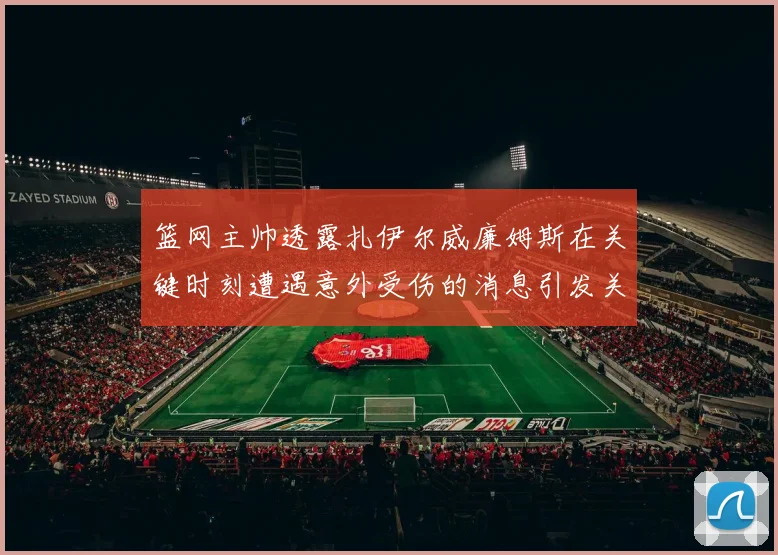 篮网主帅透露扎伊尔威廉姆斯在关键时刻遭遇意外受伤的消息引发关注