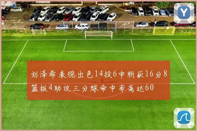 刘泽希表现出色14投6中斩获16分8篮板4助攻三分球命中率高达60